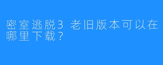 密室逃脱3老旧版本可以在哪里下载？