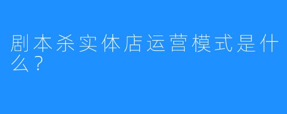 剧本杀实体店运营模式是什么？