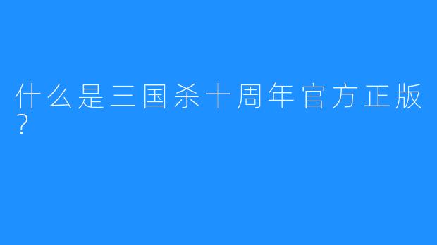 什么是三国杀十周年官方正版?