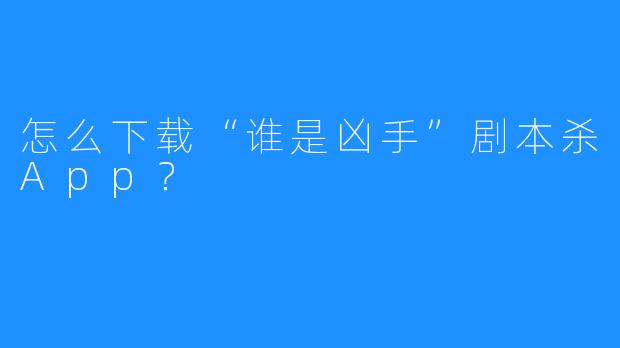 怎么下载“谁是凶手”剧本杀App?