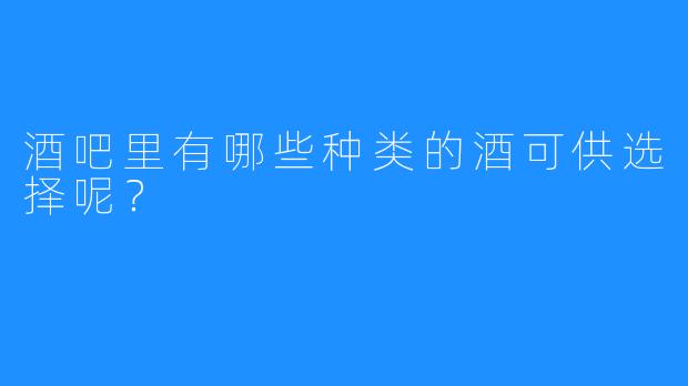 酒吧里有哪些种类的酒可供选择呢?