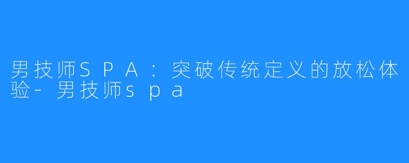男技师SPA：突破传统定义的放松体验-男技师spa