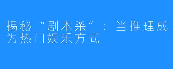 揭秘“剧本杀”:当推理成为热门娱乐方式