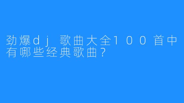 劲爆dj歌曲大全100首中有哪些经典歌曲?