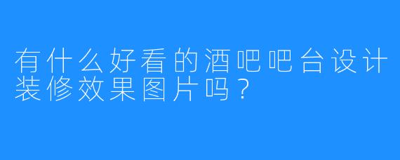 有什么好看的酒吧吧台设计装修效果图片吗？