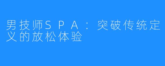 男技师SPA：突破传统定义的放松体验