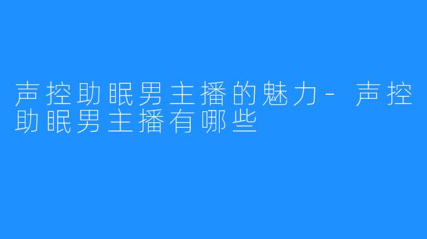 声控助眠男主播的魅力-声控助眠男主播有哪些
