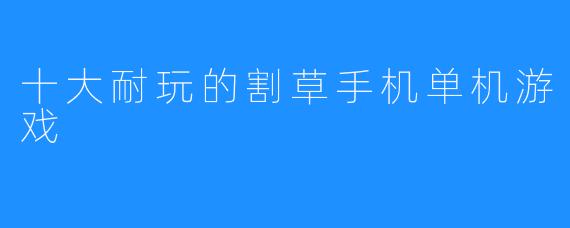十大耐玩的割草手机单机游戏