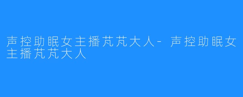 声控助眠女主播芃芃大人-声控助眠女主播芃芃大人