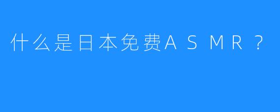 什么是日本免费ASMR？