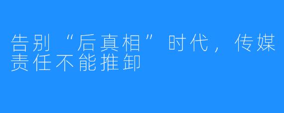 告别“后真相”时代，传媒责任不能推卸