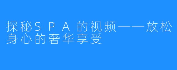 探秘SPA的视频——放松身心的奢华享受