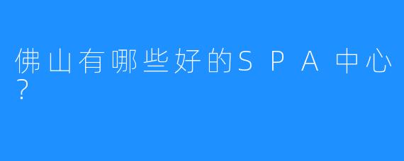 佛山有哪些好的SPA中心？