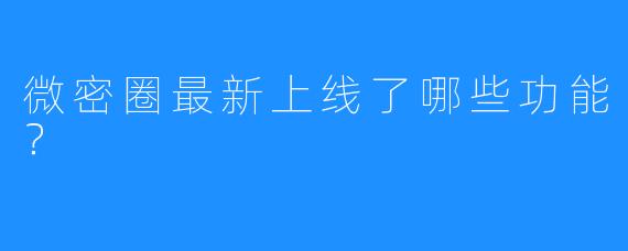 微密圈最新上线了哪些功能？