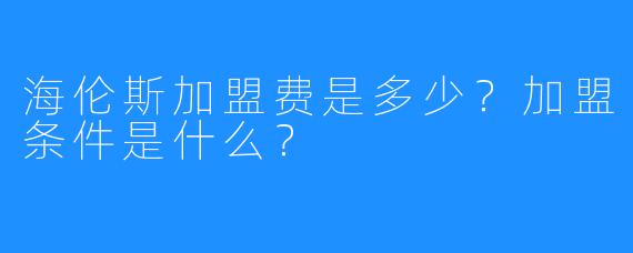 海伦斯加盟费是多少?加盟条件是什么?