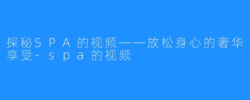 探秘SPA的视频——放松身心的奢华享受-spa的视频