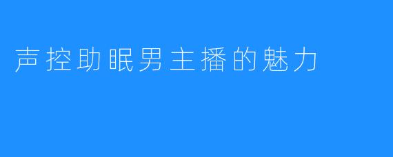 声控助眠男主播的魅力
