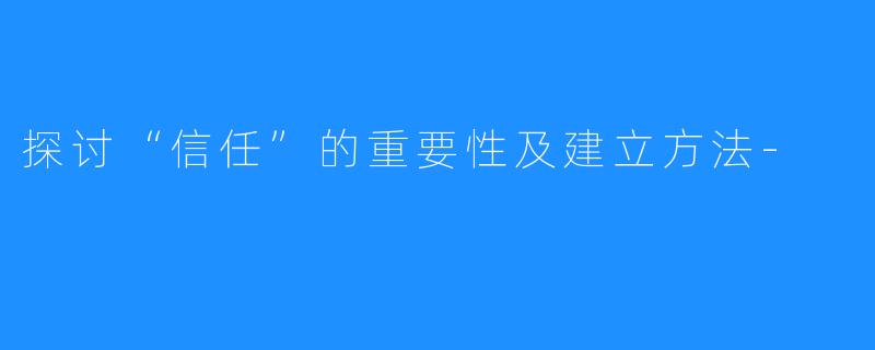 探讨“信任”的重要性及建立方法-