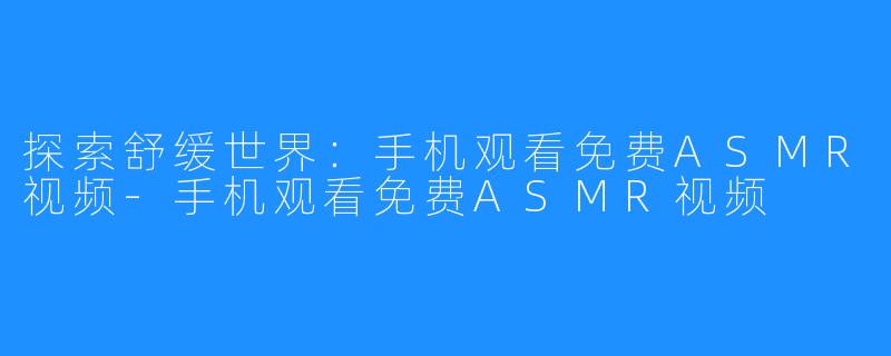 探索舒缓世界：手机观看免费ASMR视频-手机观看免费ASMR视频