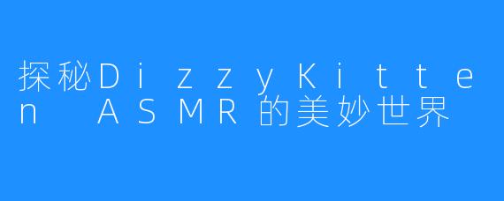 探秘DizzyKitten ASMR的美妙世界