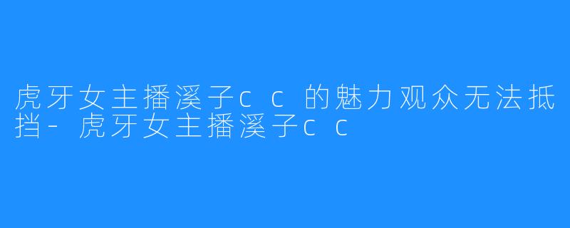 虎牙女主播溪子cc的魅力观众无法抵挡-虎牙女主播溪子cc