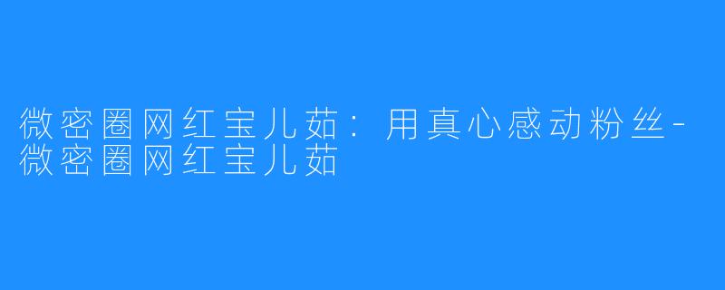 微密圈网红宝儿茹：用真心感动粉丝-微密圈网红宝儿茹