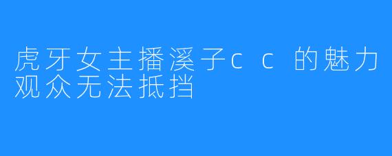 虎牙女主播溪子cc的魅力观众无法抵挡