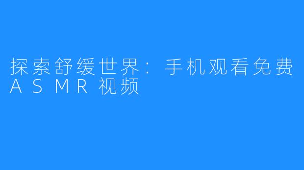 探索舒缓世界：手机观看免费ASMR视频