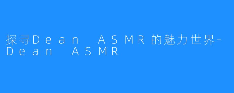 探寻Dean ASMR的魅力世界-Dean ASMR