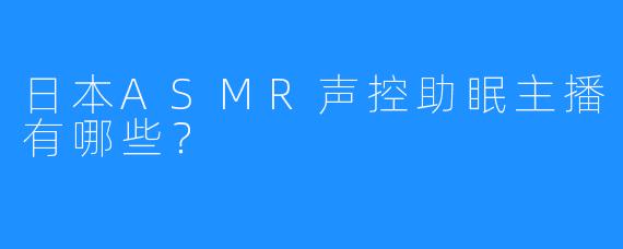 日本ASMR声控助眠主播有哪些?