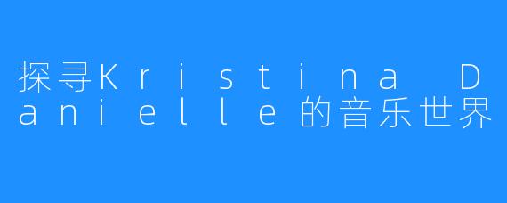 探寻Kristina Danielle的音乐世界