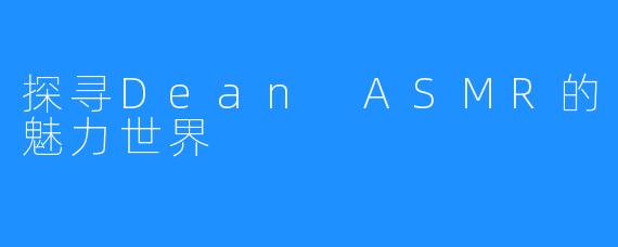 探寻Dean ASMR的魅力世界