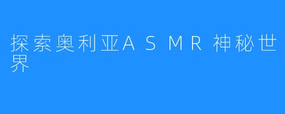 探索奥利亚ASMR神秘世界