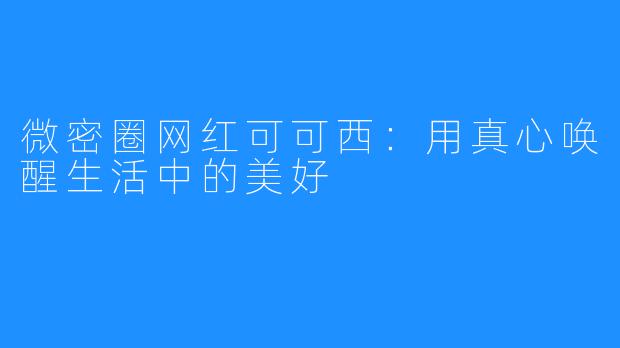 微密圈网红可可西:用真心唤醒生活中的美好