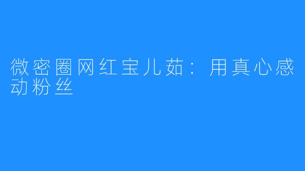 微密圈网红宝儿茹：用真心感动粉丝