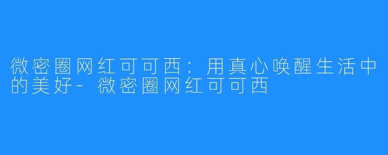 微密圈网红可可西:用真心唤醒生活中的美好-微密圈网红可可西