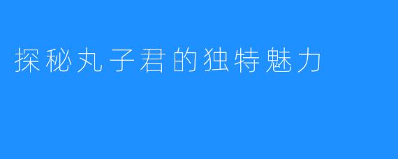 探秘丸子君的独特魅力