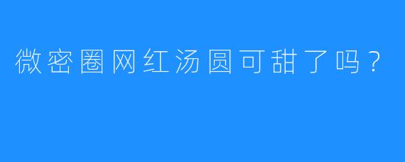 微密圈网红汤圆可甜了吗？