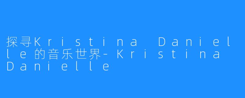 探寻Kristina Danielle的音乐世界-Kristina Danielle