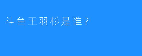 斗鱼王羽杉是谁?