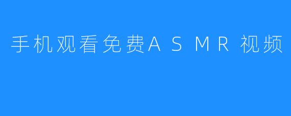 手机观看免费ASMR视频