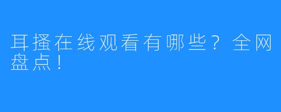 耳搔在线观看有哪些？全网盘点！