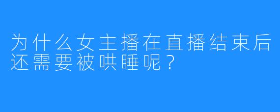 为什么女主播在直播结束后还需要被哄睡呢？