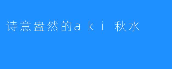 诗意盎然的aki秋水