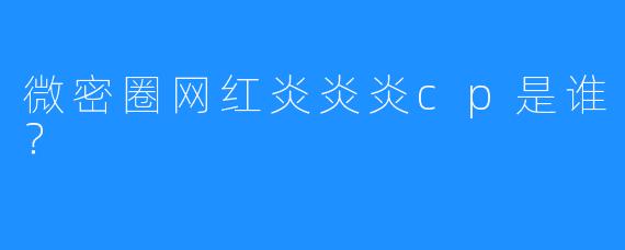 微密圈网红炎炎炎cp是谁？