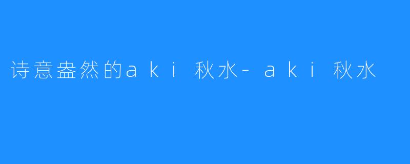 诗意盎然的aki秋水-aki秋水
