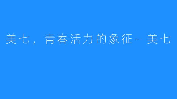 美七，青春活力的象征-美七