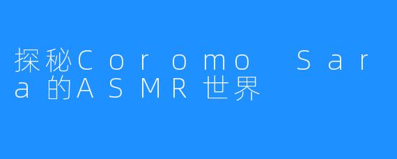 探秘Coromo Sara的ASMR世界
