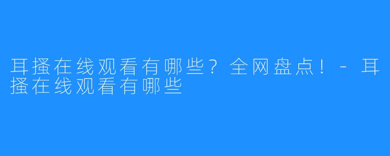 耳搔在线观看有哪些？全网盘点！-耳搔在线观看有哪些