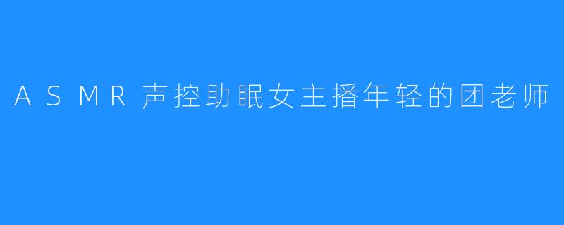 ASMR声控助眠女主播年轻的团老师